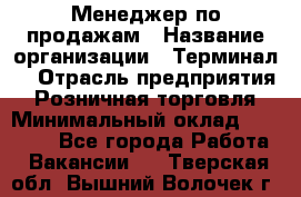 Менеджер по продажам › Название организации ­ Терминал7 › Отрасль предприятия ­ Розничная торговля › Минимальный оклад ­ 60 000 - Все города Работа » Вакансии   . Тверская обл.,Вышний Волочек г.